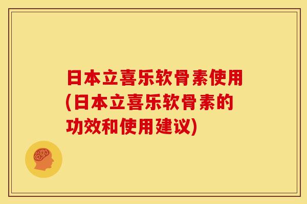 日本立喜乐软骨素使用(日本立喜乐软骨素的功效和使用建议) 日本立喜乐软骨素使用(日本立喜乐软骨素的功效和使用建议)