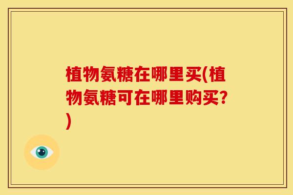 植物氨糖在哪里买(植物氨糖可在哪里购买？)