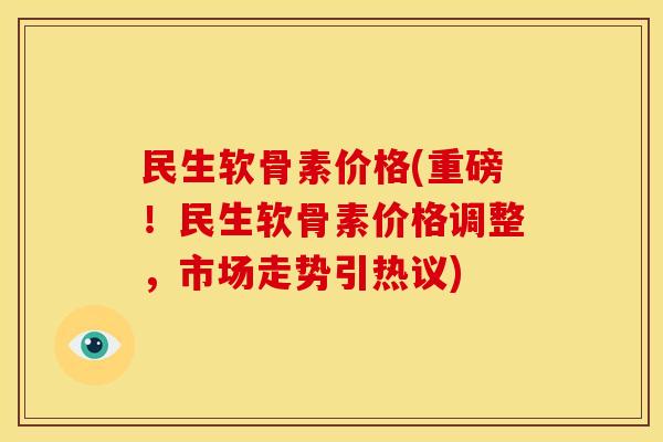 民生软骨素价格(重磅!民生软骨素价格调整,市场走势引热议) 民生软骨素价格(重磅!民生软骨素价格调整,市场走势引热议)