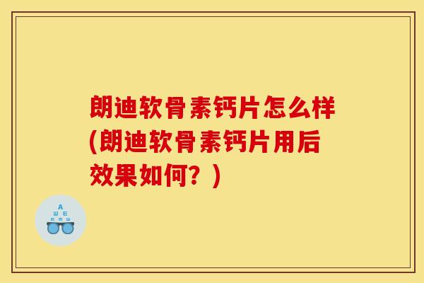 朗迪软骨素钙片怎么样(朗迪软骨素钙片用后效果如何？)