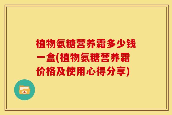 植物氨糖营养霜多少钱一盒(植物氨糖营养霜价格及使用心得分享)