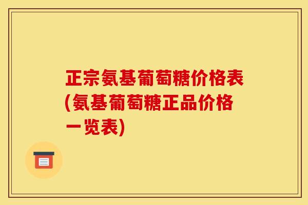 正宗氨基葡萄糖价格表(氨基葡萄糖正品价格一览表)