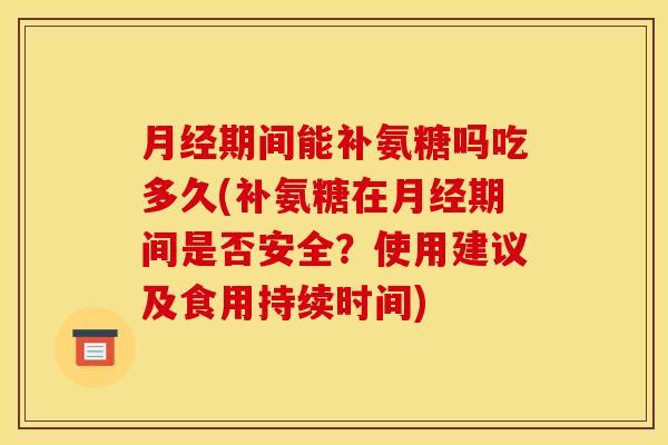 月经期间能补氨糖吗吃多久(补氨糖在月经期间是否安全？使用建议及食用持续时间)