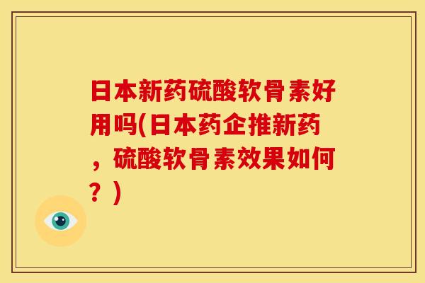 日本新药硫酸软骨素好用吗(日本药企推新药，硫酸软骨素效果如何？)