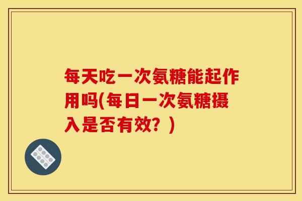 每天吃一次氨糖能起作用吗(每日一次氨糖摄入是否有效？)