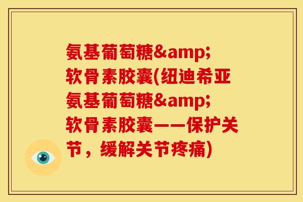 氨基葡萄糖&软骨素胶囊(纽迪希亚氨基葡萄糖&软骨素胶囊——保护关节，缓解关节疼痛)