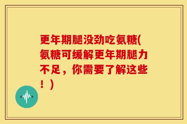 更年期腿没劲吃氨糖(氨糖可缓解更年期腿力不足，你需要了解这些！)