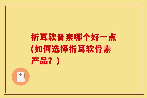 折耳软骨素哪个好一点(如何选择折耳软骨素产品？)