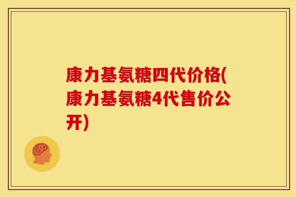 康力基氨糖四代价格(康力基氨糖4代售价公开)
