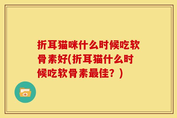 折耳猫咪什么时候吃软骨素好(折耳猫什么时候吃软骨素最佳？)