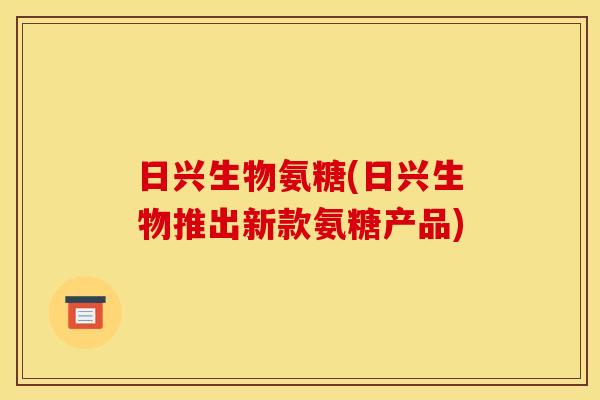 日兴生物氨糖(日兴生物推出新款氨糖产品)