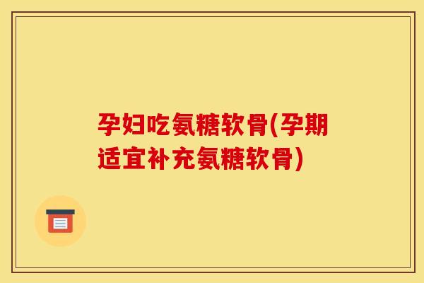 孕妇吃氨糖软骨(孕期适宜补充氨糖软骨)