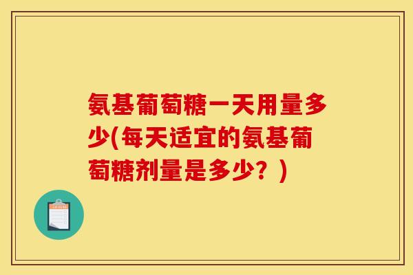 氨基葡萄糖一天用量多少(每天适宜的氨基葡萄糖剂量是多少？)