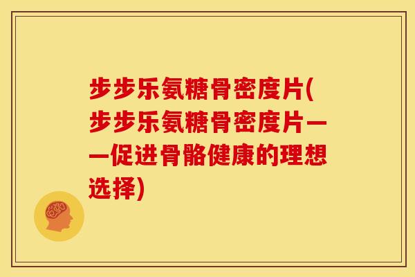 步步乐氨糖骨密度片(步步乐氨糖骨密度片——促进骨骼健康的理想选择)