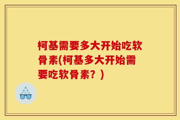 柯基需要多大开始吃软骨素(柯基多大开始需要吃软骨素？)