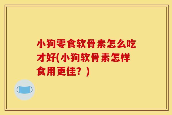 小狗零食软骨素怎么吃才好(小狗软骨素怎样食用更佳？)