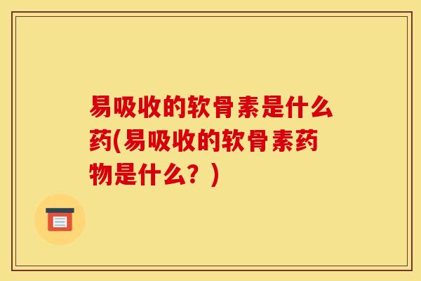 易吸收的软骨素是什么药(易吸收的软骨素药物是什么？)