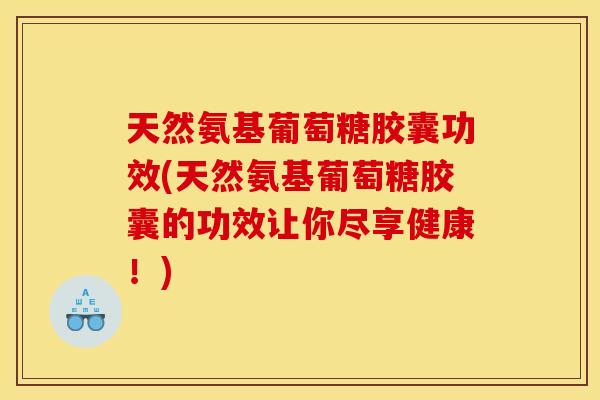 天然氨基葡萄糖胶囊功效(天然氨基葡萄糖胶囊的功效让你尽享健康！)