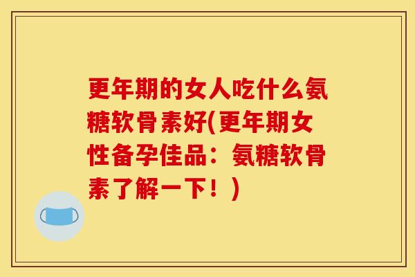 的女人吃什么氨糖软骨素好(女性备孕佳品:氨糖软骨素了解一下!) 的女人吃什么氨糖软骨素好(女性备孕佳品:氨糖软骨素了解一下!)