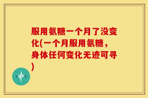服用氨糖一个月了没变化(一个月服用氨糖，身体任何变化无迹可寻)