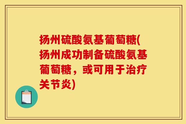 扬州硫酸氨基葡萄糖(扬州成功制备硫酸氨基葡萄糖，或可用于)