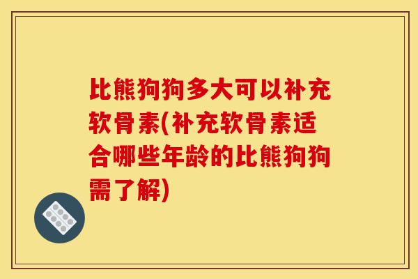 比熊狗狗多大可以补充软骨素(补充软骨素适合哪些年龄的比熊狗狗需了解)