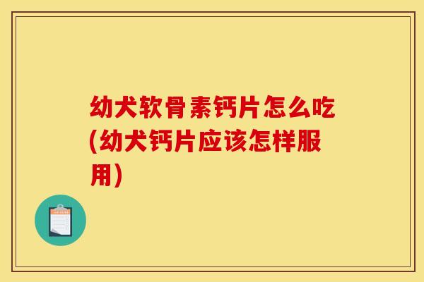 幼犬软骨素钙片怎么吃(幼犬钙片应该怎样服用)