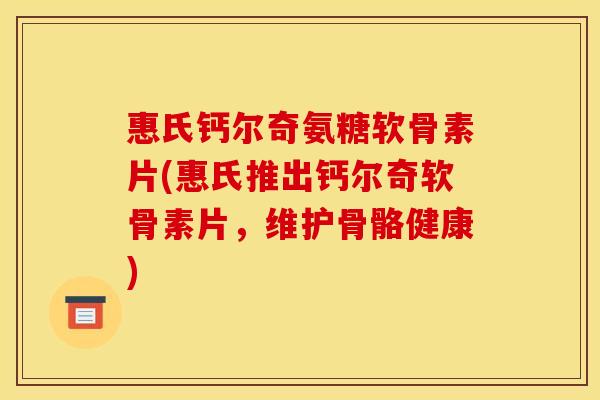 惠氏钙尔奇氨糖软骨素片(惠氏推出钙尔奇软骨素片，维护骨骼健康)