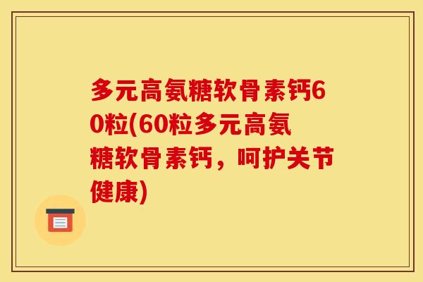 多元高氨糖软骨素钙60粒(60粒多元高氨糖软骨素钙，呵护关节健康)