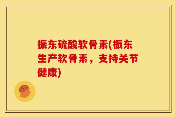 振东硫酸软骨素(振东生产软骨素，支持关节健康)