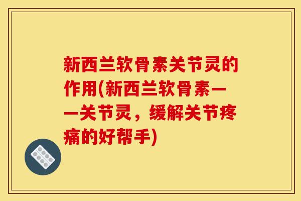 新西兰软骨素关节灵的作用(新西兰软骨素——关节灵，缓解关节的好帮手)