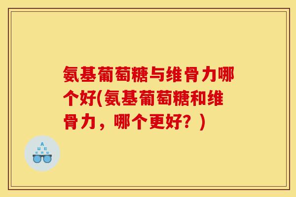 氨基葡萄糖与维骨力哪个好(氨基葡萄糖和维骨力，哪个更好？)