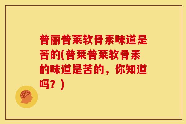 普丽普莱软骨素味道是苦的(普莱普莱软骨素的味道是苦的，你知道吗？)