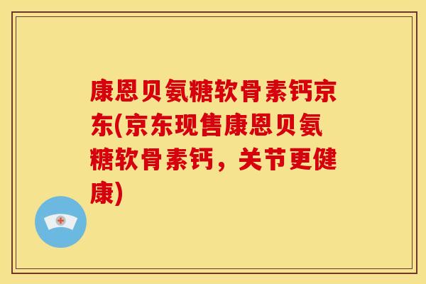 康恩贝氨糖软骨素钙京东(京东现售康恩贝氨糖软骨素钙，关节更健康)