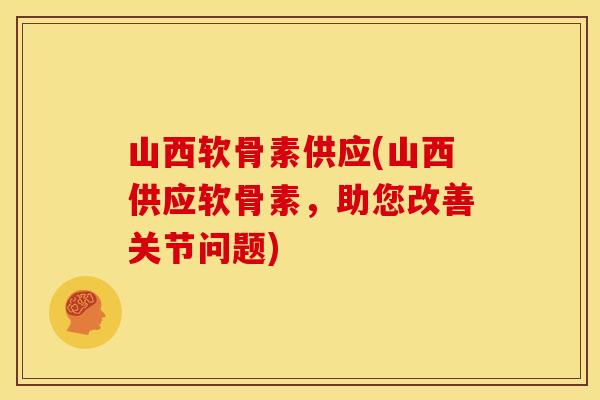 山西软骨素供应(山西供应软骨素，助您改善关节问题)