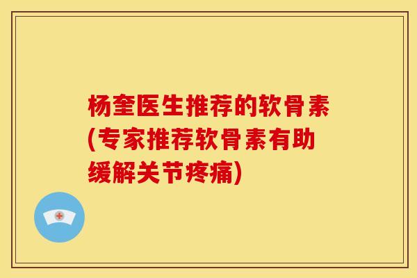 杨奎医生推荐的软骨素(专家推荐软骨素有助缓解关节疼痛)