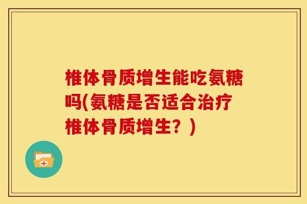 椎体骨质增生能吃氨糖吗(氨糖是否适合治疗椎体骨质增生？)