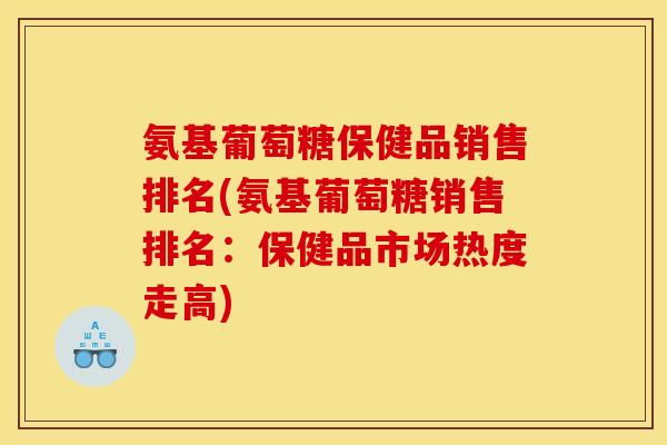 氨基葡萄糖保健品销售排名(氨基葡萄糖销售排名：保健品市场热度走高)