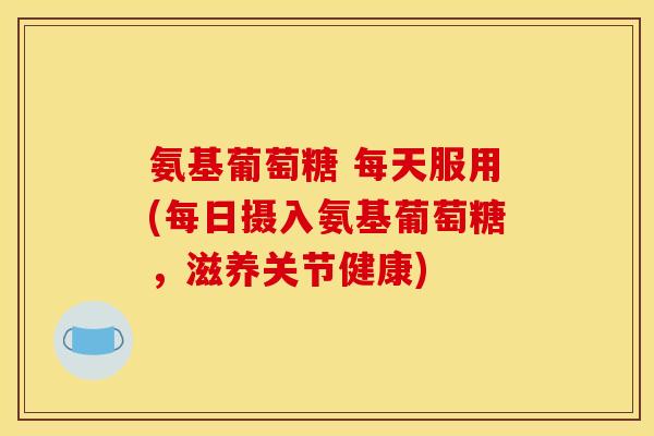 氨基葡萄糖 每天服用(每日摄入氨基葡萄糖，滋养关节健康)