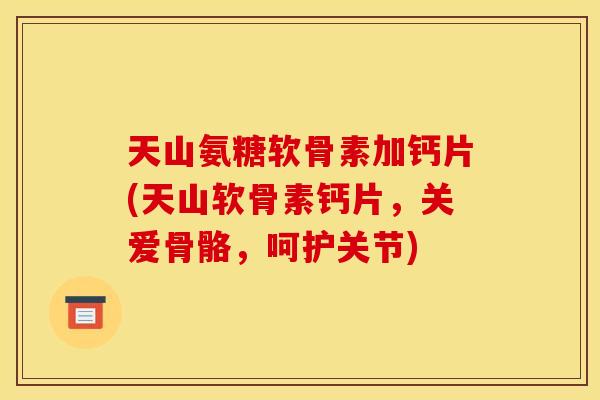 天山氨糖软骨素加钙片(天山软骨素钙片,关爱骨骼,呵护关节) 天山氨糖软骨素加钙片(天山软骨素钙片,关爱骨骼,呵护关节)