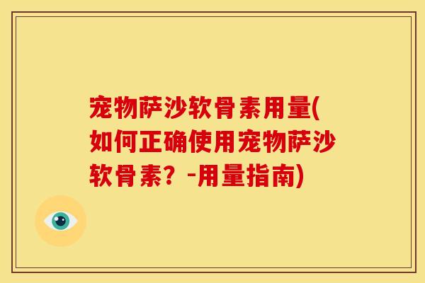 宠物萨沙软骨素用量(如何正确使用宠物萨沙软骨素？-用量指南)
