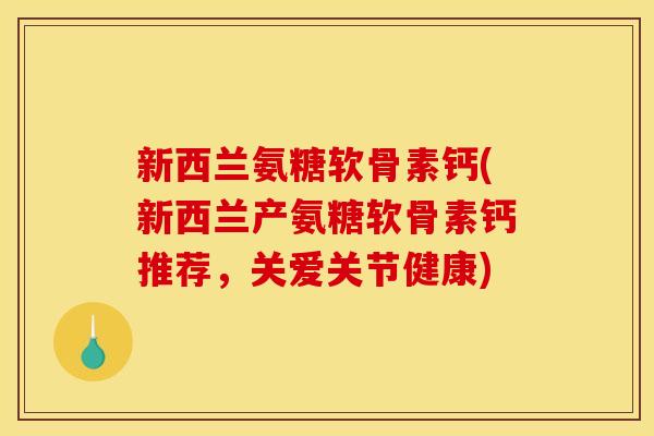 新西兰氨糖软骨素钙(新西兰产氨糖软骨素钙推荐，关爱关节健康)