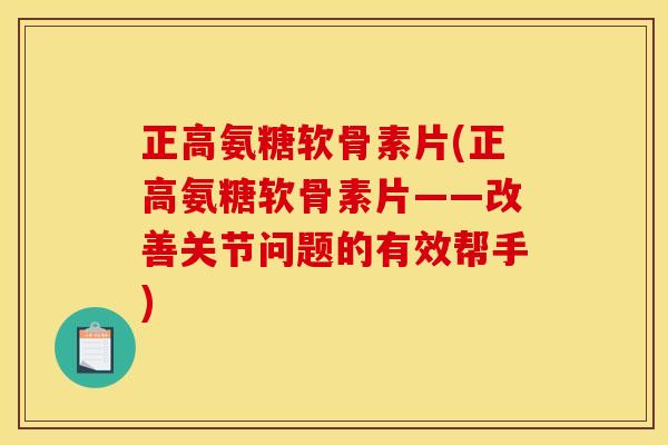 正高氨糖软骨素片(正高氨糖软骨素片——改善关节问题的有效帮手)