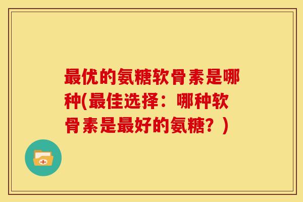最优的氨糖软骨素是哪种(最佳选择：哪种软骨素是最好的氨糖？)