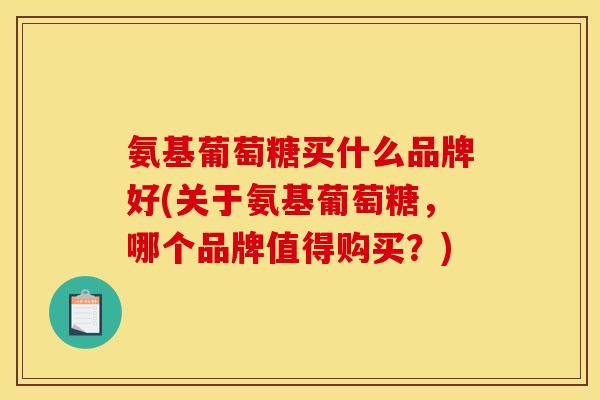 氨基葡萄糖买什么品牌好(关于氨基葡萄糖，哪个品牌值得购买？)