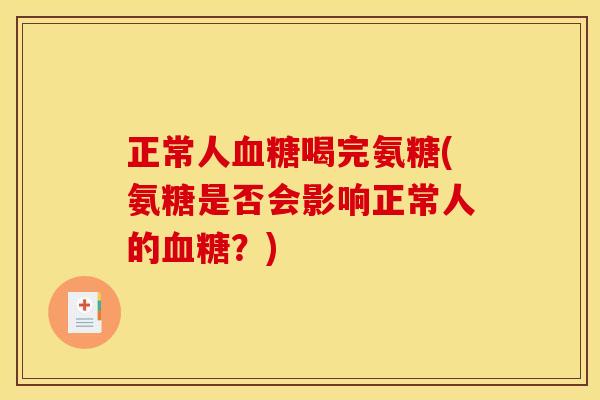 正常人血糖喝完氨糖(氨糖是否会影响正常人的血糖？)