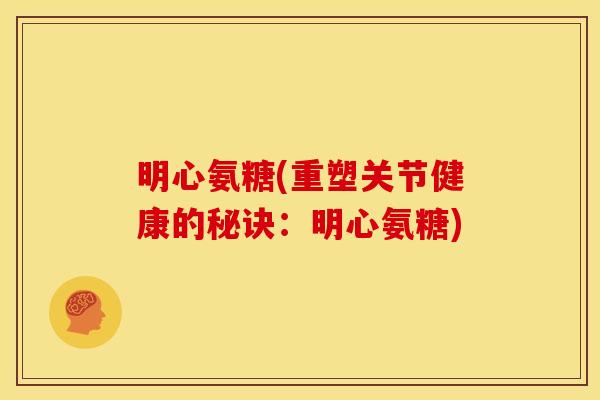 明心氨糖(重塑关节健康的秘诀：明心氨糖)