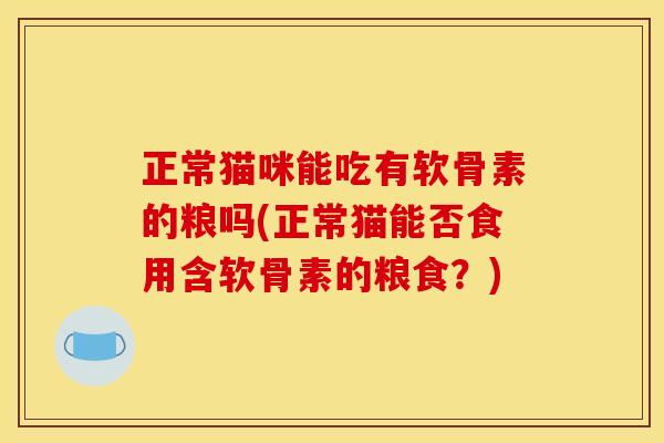 正常猫咪能吃有软骨素的粮吗(正常猫能否食用含软骨素的粮食？)