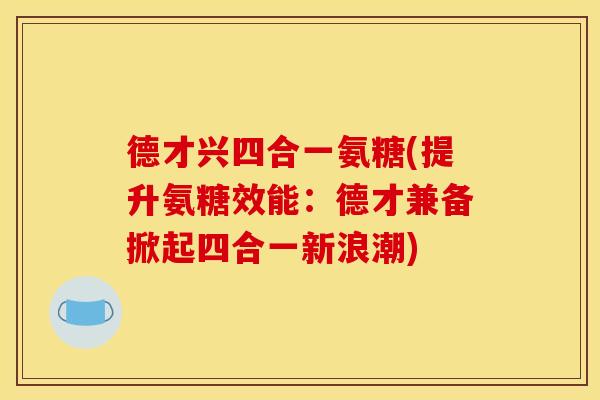 德才兴四合一氨糖(提升氨糖效能：德才兼备掀起四合一新浪潮)