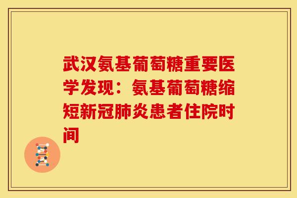 武汉氨基葡萄糖重要医学发现：氨基葡萄糖缩短新冠肺炎患者住院时间